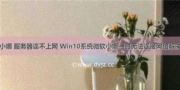 微软小娜 服务器连不上网 Win10系统微软小娜一时无法连接网络解决方法