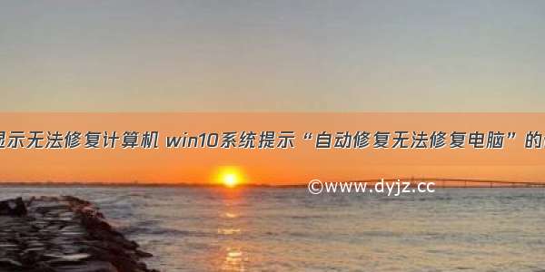 台式电脑显示无法修复计算机 win10系统提示“自动修复无法修复电脑”的修复方法...