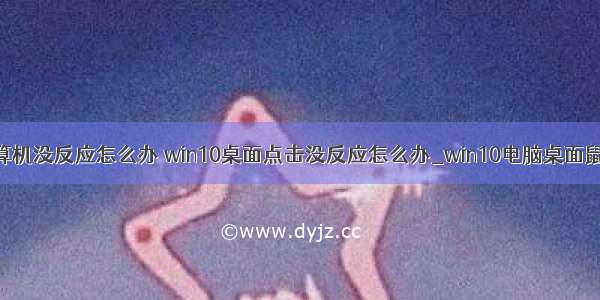 桌面点击计算机没反应怎么办 win10桌面点击没反应怎么办_win10电脑桌面鼠标点击没反