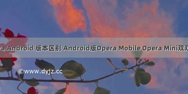 Opera Android 版本区别 Android版Opera Mobile Opera Mini双双升级