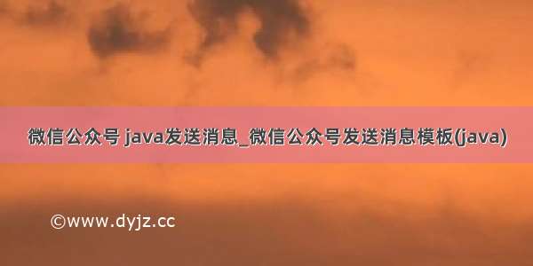 微信公众号 java发送消息_微信公众号发送消息模板(java)