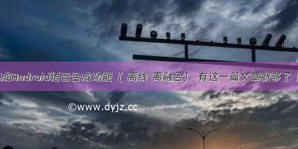 集成Android语音合成功能（ 离线 离融合） 有这一篇文章就够了（）