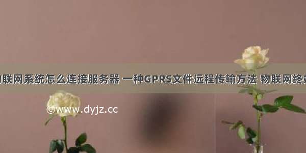 s80智慧物联网系统怎么连接服务器 一种GPRS文件远程传输方法 物联网终端及系统...