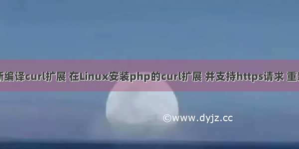 php重新编译curl扩展 在Linux安装php的curl扩展 并支持https请求 重新编译法