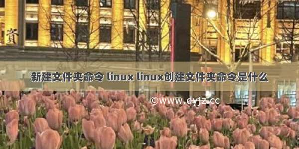 新建文件夹命令 linux linux创建文件夹命令是什么