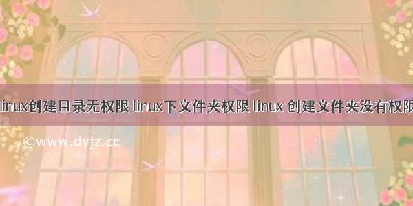 linux创建目录无权限 linux下文件夹权限 linux 创建文件夹没有权限