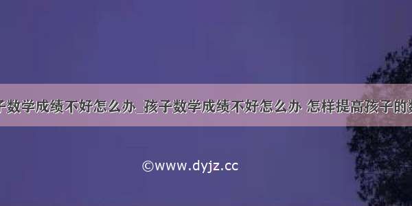 孩子数学成绩不好怎么办_孩子数学成绩不好怎么办 怎样提高孩子的数学