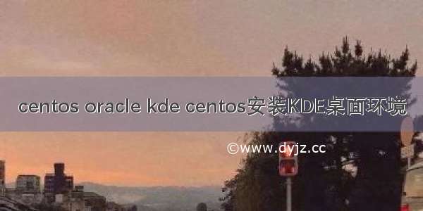 centos oracle kde centos安装KDE桌面环境