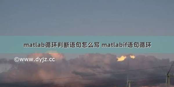 matlab循环判断语句怎么写 matlabif语句循环