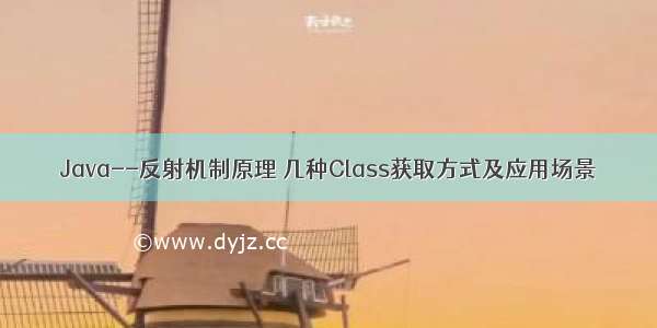 Java--反射机制原理 几种Class获取方式及应用场景