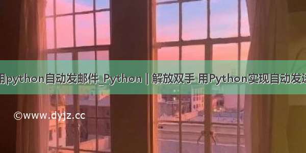 如何用python自动发邮件_Python | 解放双手 用Python实现自动发送邮件