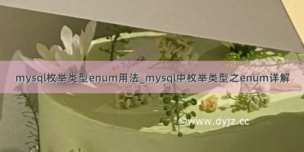 mysql枚举类型enum用法_mysql中枚举类型之enum详解