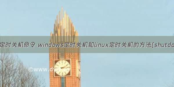 linux设置定时关机命令 windows定时关机和linux定时关机的方法(shutdown命令)