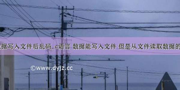 c语言将数据写入文件后乱码_c语言 数据能写入文件 但是从文件读取数据的时候 出现