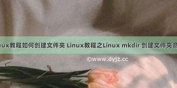 linux教程如何创建文件夹 Linux教程之Linux mkdir 创建文件夹命令