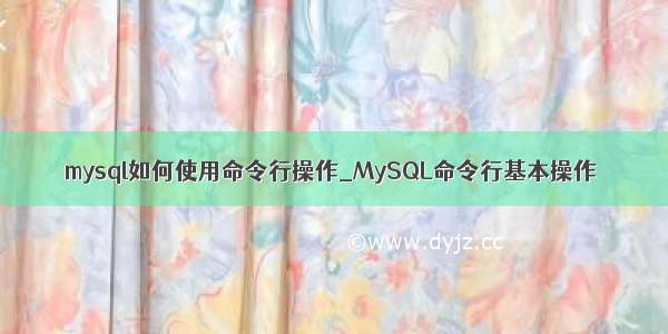 mysql如何使用命令行操作_MySQL命令行基本操作