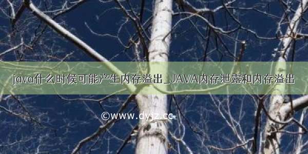 java什么时候可能产生内存溢出_JAVA内存泄露和内存溢出