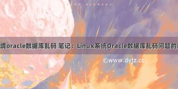 linux环境oracle数据库乱码 笔记：Linux系统Oracle数据库乱码问题的解决方法