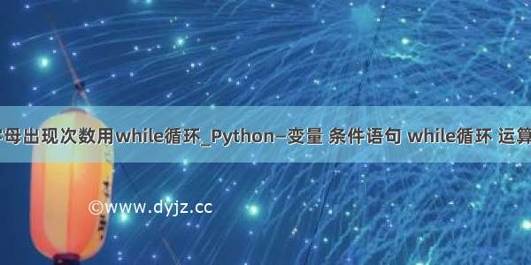 python统计字母出现次数用while循环_Python—变量 条件语句 while循环 运算符 字符串等...