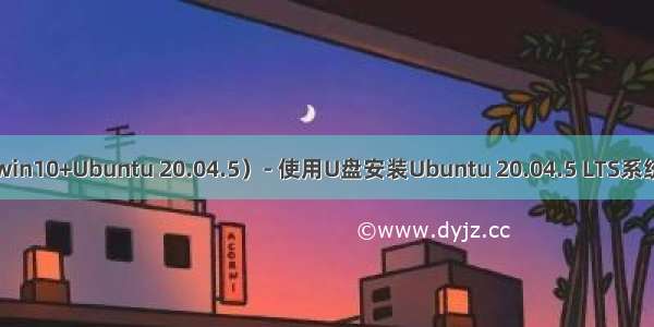 双系统（win10+Ubuntu 20.04.5）- 使用U盘安装Ubuntu 20.04.5 LTS系统的全过程