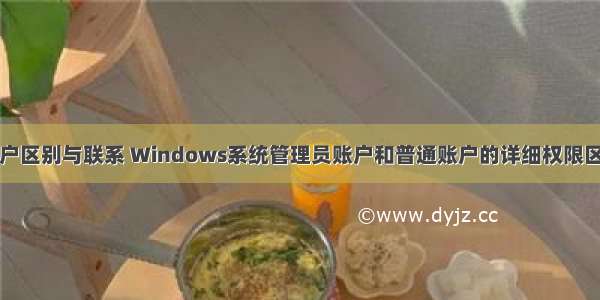 计算机账户用户区别与联系 Windows系统管理员账户和普通账户的详细权限区别有哪些？...