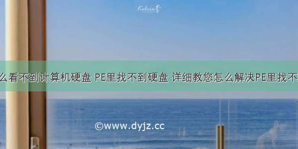 pe里怎么看不到计算机硬盘 PE里找不到硬盘 详细教您怎么解决PE里找不到硬盘...