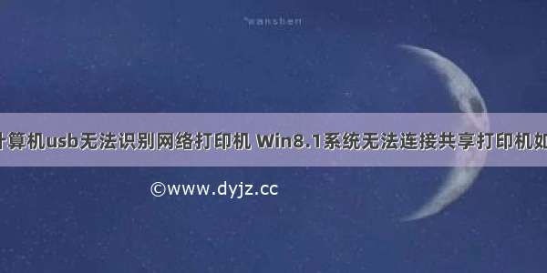 win8计算机usb无法识别网络打印机 Win8.1系统无法连接共享打印机如何解决