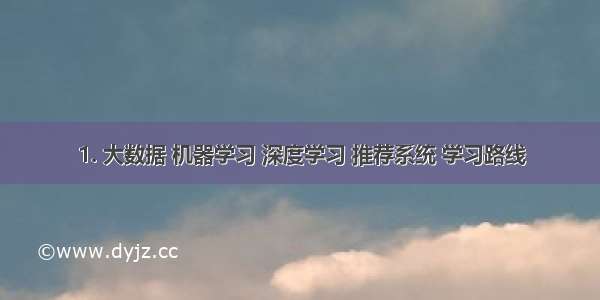 1. 大数据 机器学习 深度学习 推荐系统 学习路线