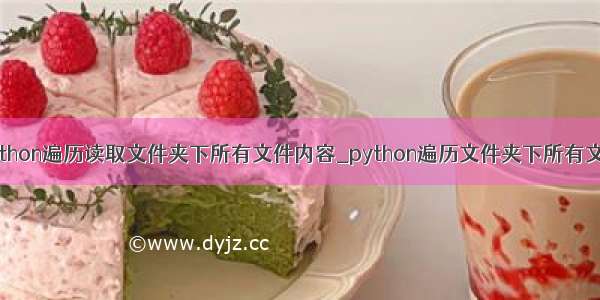 python遍历读取文件夹下所有文件内容_python遍历文件夹下所有文件