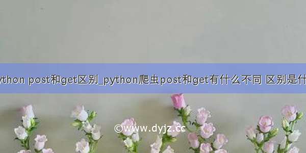 python post和get区别_python爬虫post和get有什么不同 区别是什么