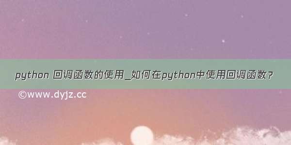 python 回调函数的使用_如何在python中使用回调函数？