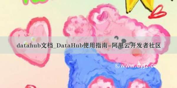 datahub文档_DataHub使用指南-阿里云开发者社区