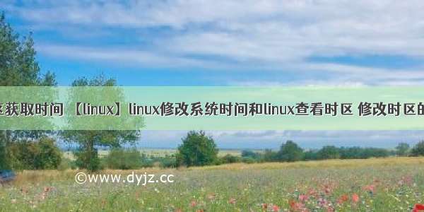 linux 时区获取时间 【linux】linux修改系统时间和linux查看时区 修改时区的方法...