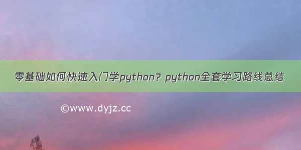 零基础如何快速入门学python？python全套学习路线总结