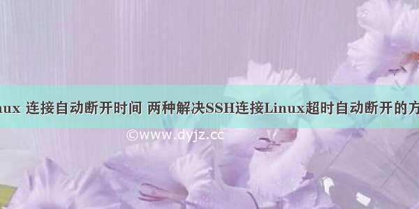 linux 连接自动断开时间 两种解决SSH连接Linux超时自动断开的方法