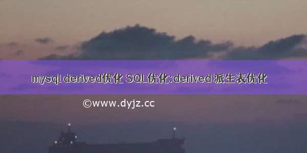 mysql derived优化 SQL优化:derived 派生表优化