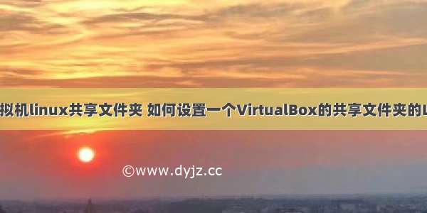 virtualbox虚拟机linux共享文件夹 如何设置一个VirtualBox的共享文件夹的Linux虚拟机...