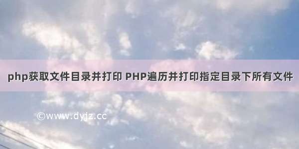 php获取文件目录并打印 PHP遍历并打印指定目录下所有文件