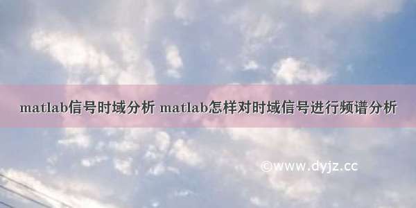 matlab信号时域分析 matlab怎样对时域信号进行频谱分析