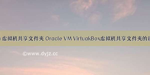 oracle vm 虚拟机共享文件夹 Oracle VM VirtuakBox虚拟机共享文件夹的设置方法