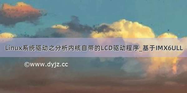 Linux系统驱动之分析内核自带的LCD驱动程序_基于IMX6ULL