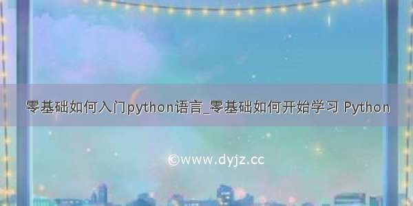 零基础如何入门python语言_零基础如何开始学习 Python