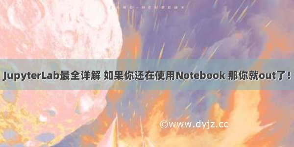 JupyterLab最全详解 如果你还在使用Notebook 那你就out了！