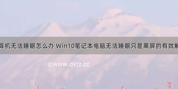 win10计算机无法睡眠怎么办 Win10笔记本电脑无法睡眠只是黑屏的有效解决方法...