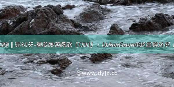 深度学习100例 | 第41天-卷积神经网络（CNN）：UrbanSound8K音频分类（语音识别）