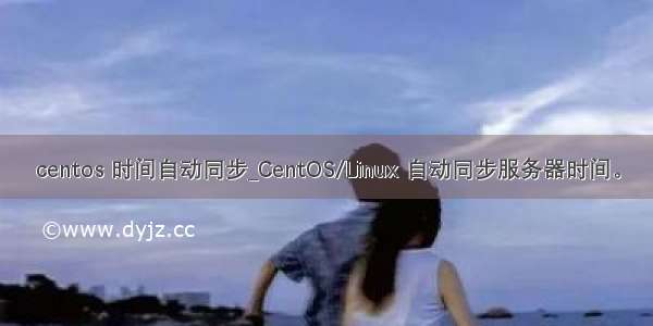 centos 时间自动同步_CentOS/Linux 自动同步服务器时间。