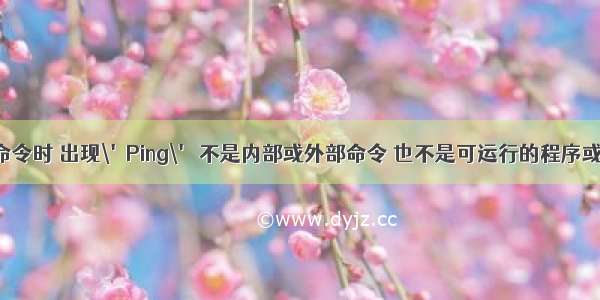 在cmd中用PING命令时 出现\'Ping\' 不是内部或外部命令 也不是可运行的程序或批处理文件。...