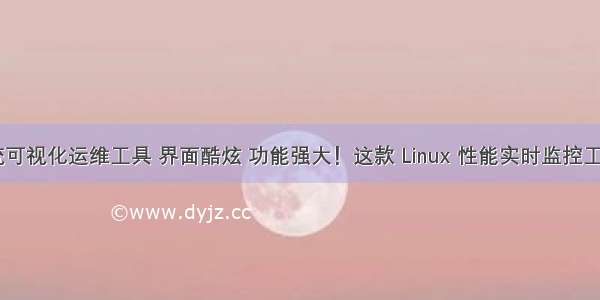 linux系统可视化运维工具 界面酷炫 功能强大！这款 Linux 性能实时监控工具超好用