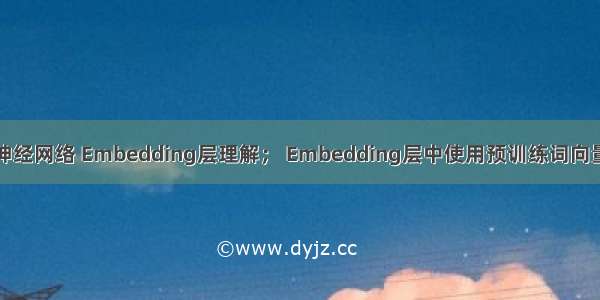 神经网络 Embedding层理解； Embedding层中使用预训练词向量