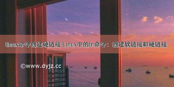 linux命令创建硬链接 Linux中的ln命令：创建软链接和硬链接